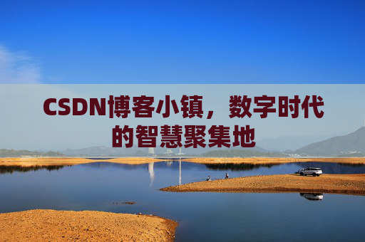 CSDN博客小镇，数字时代的智慧聚集地